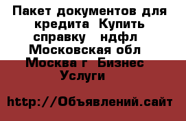 Пакет документов для кредита. Купить справку 2 ндфл - Московская обл., Москва г. Бизнес » Услуги   